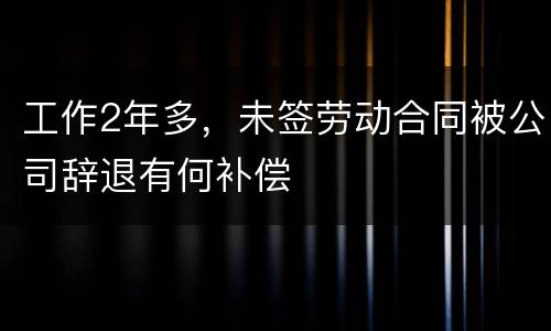 工作2年多，未签劳动合同被公司辞退有何补偿