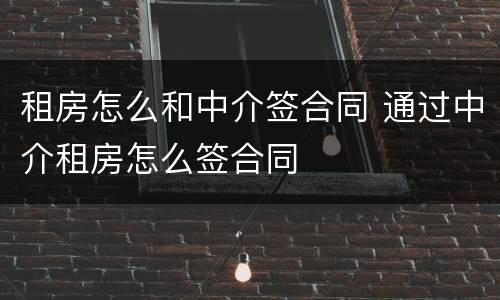 租房怎么和中介签合同 通过中介租房怎么签合同