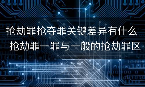 抢劫罪抢夺罪关键差异有什么 抢劫罪一罪与一般的抢劫罪区别