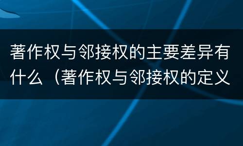 著作权与邻接权的主要差异有什么（著作权与邻接权的定义是什么）