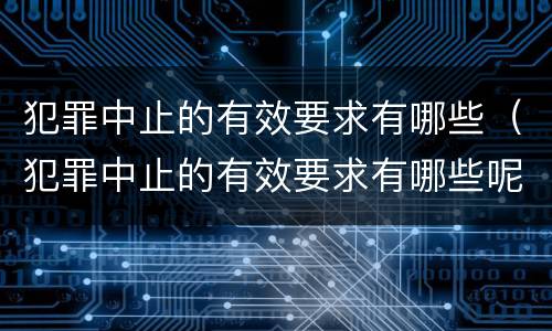 犯罪中止的有效要求有哪些（犯罪中止的有效要求有哪些呢）