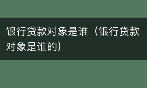 银行贷款对象是谁（银行贷款对象是谁的）