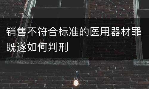销售不符合标准的医用器材罪既遂如何判刑