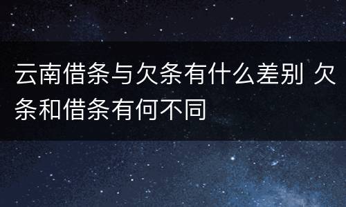 云南借条与欠条有什么差别 欠条和借条有何不同