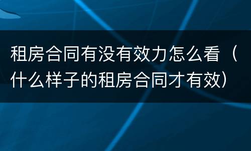 租房合同有没有效力怎么看（什么样子的租房合同才有效）