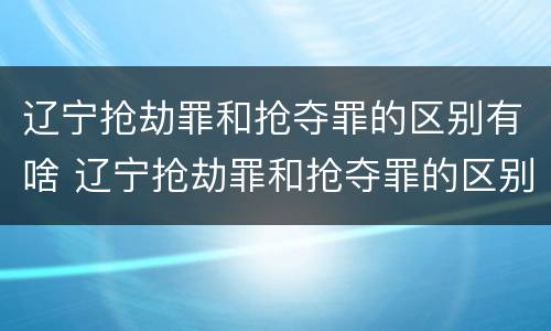 辽宁抢劫罪和抢夺罪的区别有啥 辽宁抢劫罪和抢夺罪的区别有啥不同