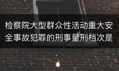 检察院大型群众性活动重大安全事故犯罪的刑事量刑档次是多少