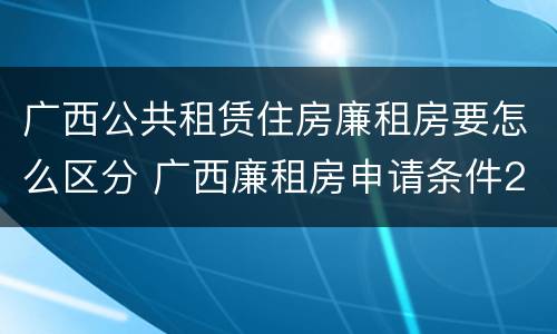 广西公共租赁住房廉租房要怎么区分 广西廉租房申请条件2018