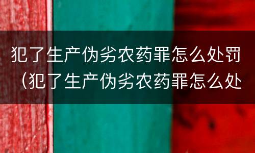 犯了生产伪劣农药罪怎么处罚（犯了生产伪劣农药罪怎么处罚呢）