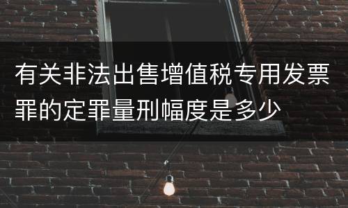 有关非法出售增值税专用发票罪的定罪量刑幅度是多少