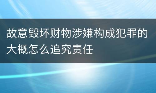 故意毁坏财物涉嫌构成犯罪的大概怎么追究责任