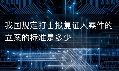 我国规定打击报复证人案件的立案的标准是多少