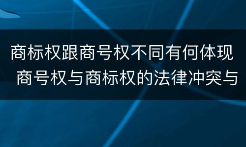 商标权跟商号权不同有何体现 商号权与商标权的法律冲突与解决