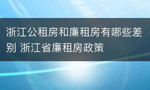 浙江公租房和廉租房有哪些差别 浙江省廉租房政策
