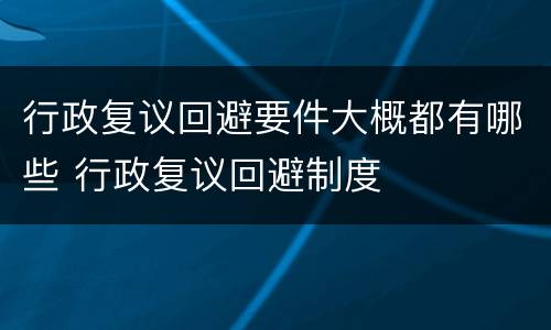 行政复议回避要件大概都有哪些 行政复议回避制度