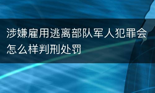 涉嫌雇用逃离部队军人犯罪会怎么样判刑处罚