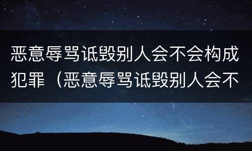 恶意辱骂诋毁别人会不会构成犯罪（恶意辱骂诋毁别人会不会构成犯罪记录）
