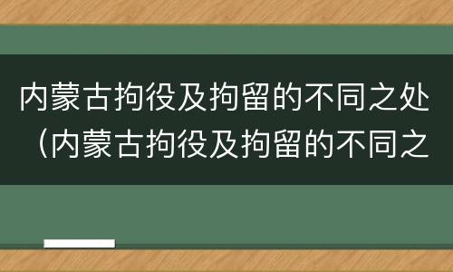 内蒙古拘役及拘留的不同之处（内蒙古拘役及拘留的不同之处在哪）