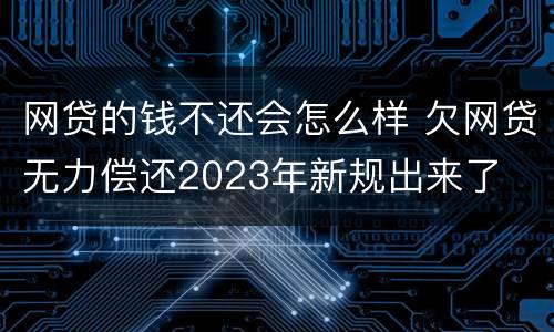 网贷的钱不还会怎么样 欠网贷无力偿还2023年新规出来了