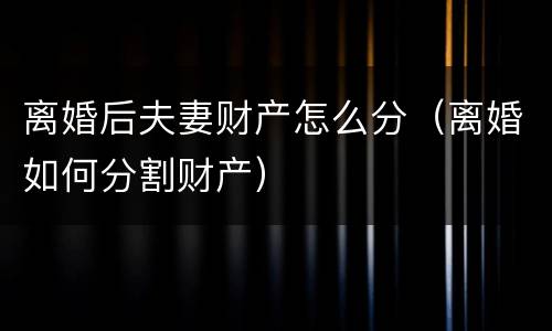 离婚后夫妻财产怎么分（离婚如何分割财产）