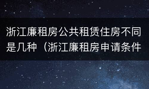 浙江廉租房公共租赁住房不同是几种（浙江廉租房申请条件2020）