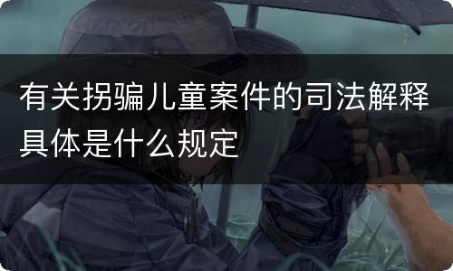 有关拐骗儿童案件的司法解释具体是什么规定