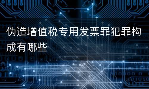 伪造增值税专用发票罪犯罪构成有哪些