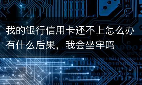 我的银行信用卡还不上怎么办有什么后果，我会坐牢吗