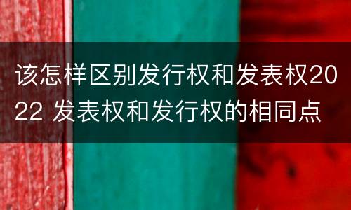 该怎样区别发行权和发表权2022 发表权和发行权的相同点