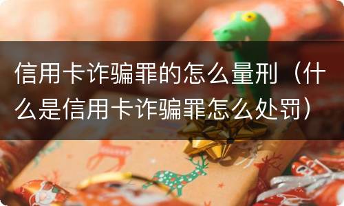 信用卡诈骗罪的怎么量刑（什么是信用卡诈骗罪怎么处罚）