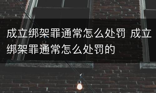 成立绑架罪通常怎么处罚 成立绑架罪通常怎么处罚的
