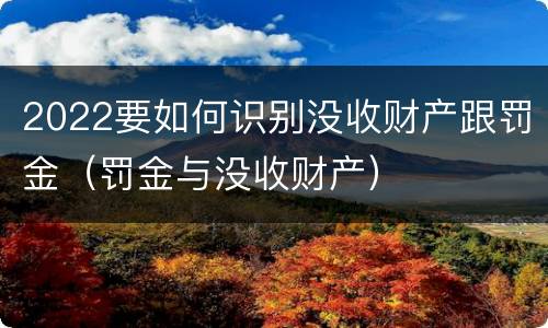 2022要如何识别没收财产跟罚金（罚金与没收财产）