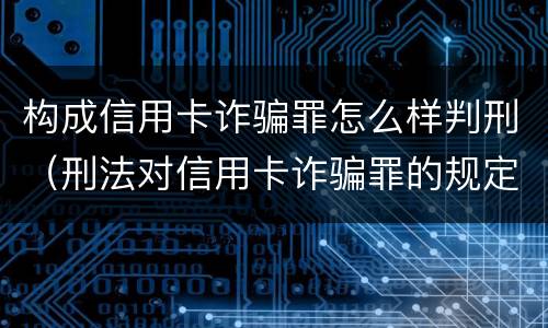 构成信用卡诈骗罪怎么样判刑（刑法对信用卡诈骗罪的规定）