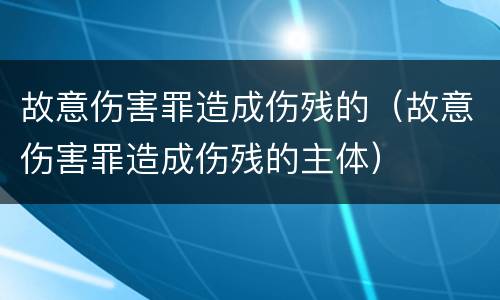 故意伤害罪造成伤残的（故意伤害罪造成伤残的主体）