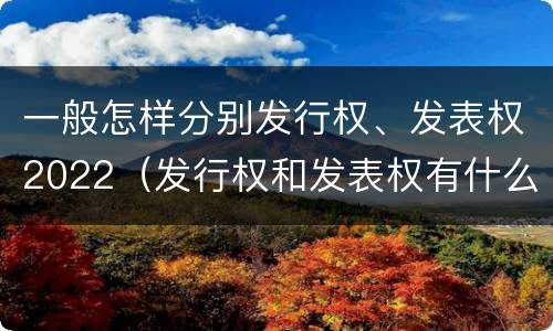 一般怎样分别发行权、发表权2022（发行权和发表权有什么区别）