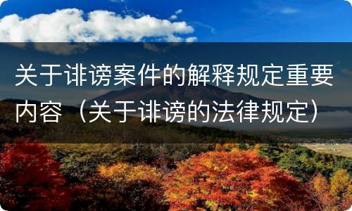关于诽谤案件的解释规定重要内容（关于诽谤的法律规定）