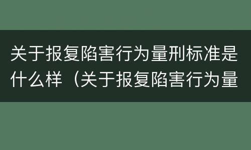 关于报复陷害行为量刑标准是什么样（关于报复陷害行为量刑标准是什么样的）