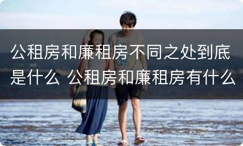 公租房和廉租房不同之处到底是什么 公租房和廉租房有什么区