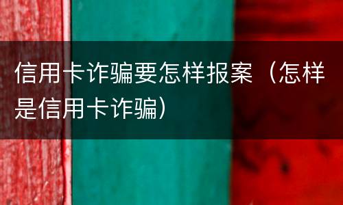 信用卡诈骗要怎样报案（怎样是信用卡诈骗）