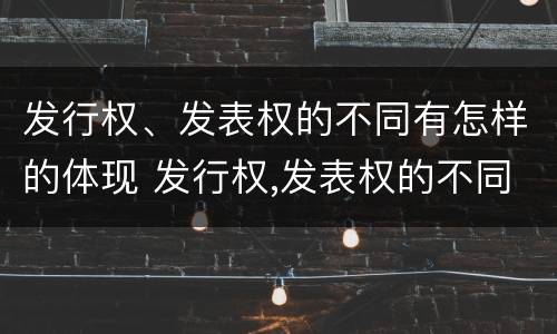 发行权、发表权的不同有怎样的体现 发行权,发表权的不同有怎样的体现