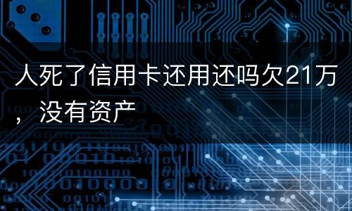 人死了信用卡还用还吗欠21万，没有资产