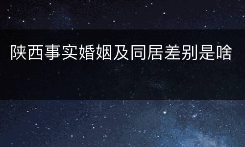 陕西事实婚姻及同居差别是啥