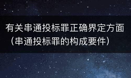 有关串通投标罪正确界定方面（串通投标罪的构成要件）