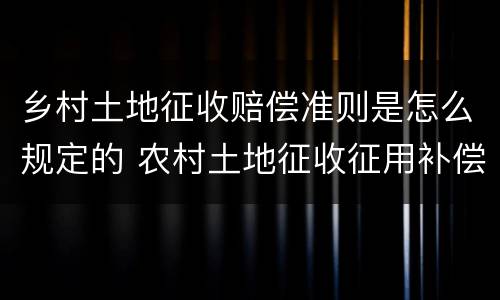 乡村土地征收赔偿准则是怎么规定的 农村土地征收征用补偿法律政策解答