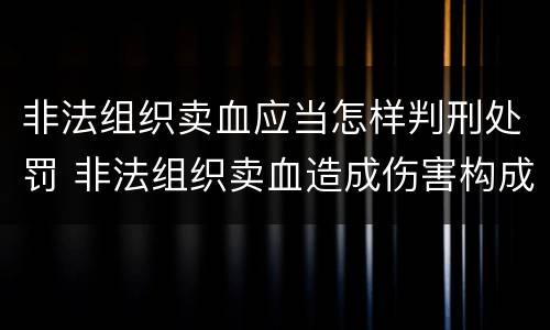 非法组织卖血应当怎样判刑处罚 非法组织卖血造成伤害构成什么罪
