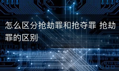 怎么区分抢劫罪和抢夺罪 抢劫罪的区别