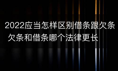 2022应当怎样区别借条跟欠条 欠条和借条哪个法律更长