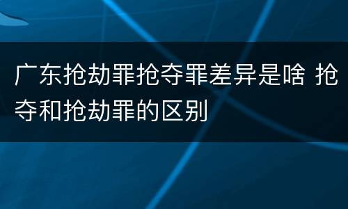 广东抢劫罪抢夺罪差异是啥 抢夺和抢劫罪的区别