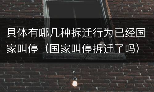 具体有哪几种拆迁行为已经国家叫停（国家叫停拆迁了吗）