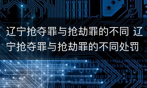 辽宁抢夺罪与抢劫罪的不同 辽宁抢夺罪与抢劫罪的不同处罚